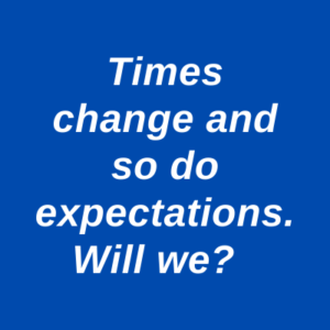Times change and so do expectations. Will we? 